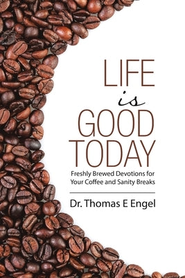 Life Is Good Today: Freshly Brewed Devotions for Your Coffee and Sanity Breaks by Engel, Thomas E.