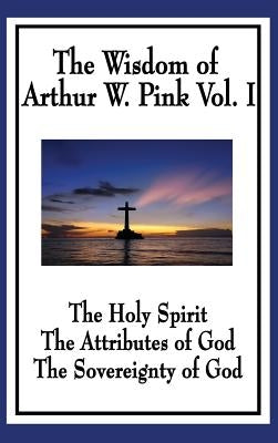 The Wisdom of Arthur W. Pink Vol I: The Holy Spirit, The Attributes of God, The Sovereignty of God by Pink, Arthur W.