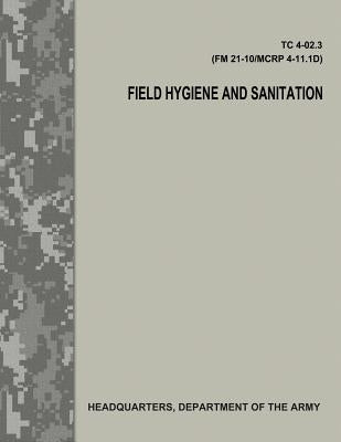 Field Hygiene and Sanitation (TC 4-02.3/FM 21-101/MCRP 4-11.1D) by Army, Department Of the