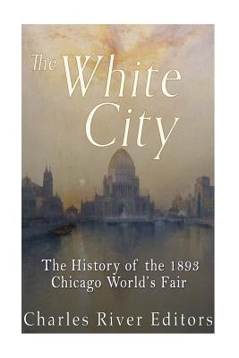 The Black and White City: The History of Racism and Race Relations at the 1893 Chicago World's Fair by Charles River Editors