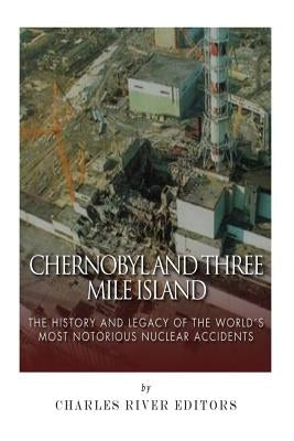 Chernobyl and Three Mile Island: The History and Legacy of The World's Most Notorious Nuclear Accidents by Charles River Editors
