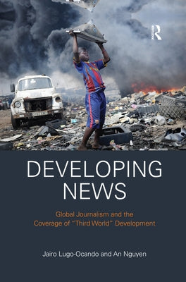 Developing News: Global Journalism and the Coverage of "Third World" Development by Lugo-Ocando, Jairo