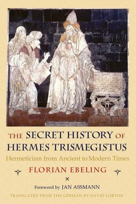The Secret History of Hermes Trismegistus: Hermeticism from Ancient to Modern Times by Ebeling, Florian