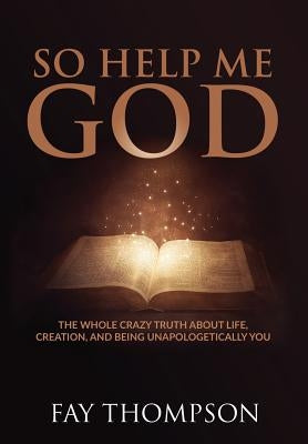 So Help Me God: The Whole Crazy Truth About Life, Creation, and Being Unapologetically You by Thompson, Fay