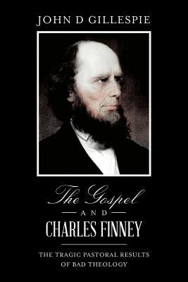 The Gospel and Charles Finney: The Tragic Pastoral Results of Bad Theology by Gillespie, John D.