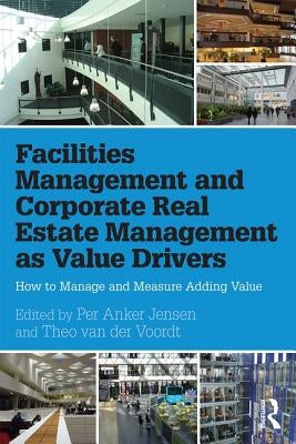 Facilities Management and Corporate Real Estate Management as Value Drivers: How to Manage and Measure Adding Value by Anker Jensen, Per
