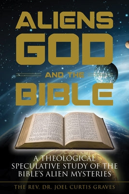 Aliens, God, and the Bible: A Theological Speculative Study of the Bible's Alien Mysteries by Graves, Joel Curtis