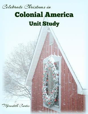 Celebrate Christmas in Colonial America Unit Study by Curtis, Meredith
