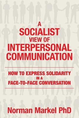 A Socialist View of Interpersonal Communication: How to Express Solidarity in a Face-to-Face Conversation by Markel Phd, Norman