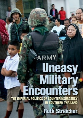 Uneasy Military Encounters: The Imperial Politics of Counterinsurgency in Southern Thailand by Streicher, Ruth