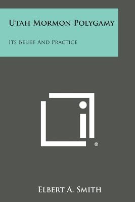Utah Mormon Polygamy: Its Belief and Practice by Smith, Elbert A.