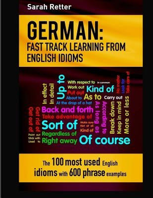 German: Idioms Fast Track Learning for English Speakers: The 100 most used English idioms with 600 phrase examples. by Retter, Sarah