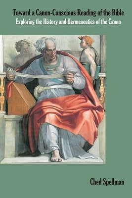 Toward a Canon-Conscious Reading of the Bible: Exploring the History and Hermeneutics of the Canon by Spellman, Ched