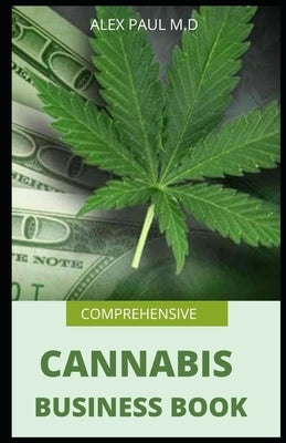 Comprehensive Cannabis Business Book: Prefect Guide on How to Grow Cannabis Indoor or Outdoor Plus Ways to Succeed in Its Business by Paul M. D., Alex