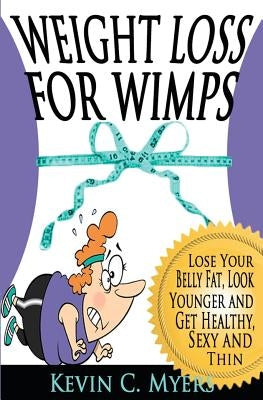 Weight Loss for Wimps: Lose Your Belly Fat, Look Younger and Get Healthy, Sexy and Thin by Myers, Kevin C.