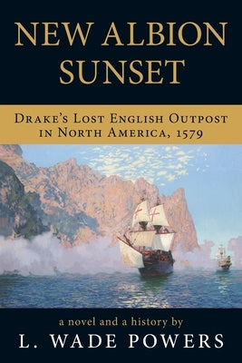 New Albion Sunset: Drake's Lost English Outpost in North America, 1579 by Powers, L. Wade