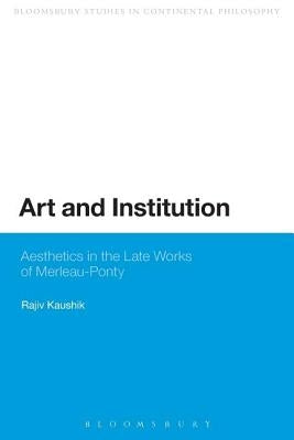Art and Institution: Aesthetics in the Late Works of Merleau-Ponty by Kaushik, Rajiv