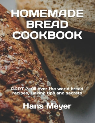 Homemade Bread Cookbook: PART 2. All over the world bread recipes, Baking tips and secrets by Meyer, Hans