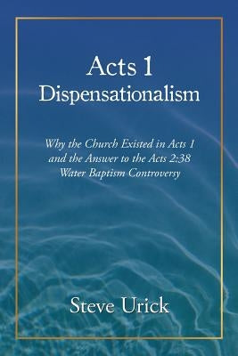 Acts 1 Dispensationalism: Why the Church Existed in Acts 1 and the Answer to the Acts 2:38 Water Baptism Controversy by Urick, Steve