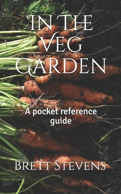 In The Veg Garden: A pocket reference guide by Stevens, Brett