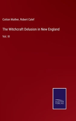 The Witchcraft Delusion in New England: Vol. III by Mather, Cotton
