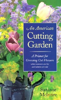 An American Cutting Garden: A Primer for Growing Cut Flowers Where Summers Are Hot and Winters Are Cold by McIntire, Suzanne