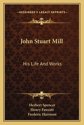 John Stuart Mill: His Life And Works: Twelve Sketches By Herbert Spencer, Henry Fawcett, Frederic Harrison, And Other Distinguished Auth by Spencer, Herbert