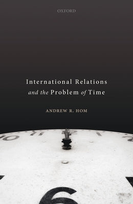 International Relations and the Problem of Time by Hom, Andrew R.