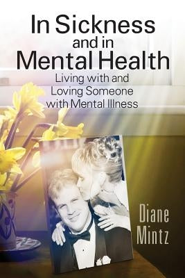 In Sickness and in Mental Health: Living with and Loving Someone with Mental Illness by Mintz, Diane