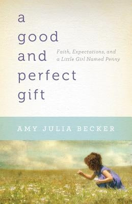 A Good and Perfect Gift: Faith, Expectations, and a Little Girl Named Penny by Becker, Amy Julia