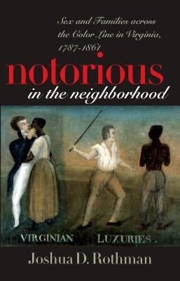 Notorious in the Neighborhood: Sex and Families across the Color Line in Virginia, 1787-1861 by Rothman, Joshua D.