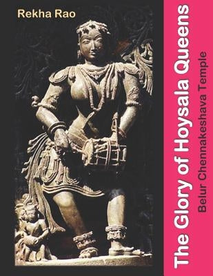 The Glory of Hoysala Queens: Belur Chennakeshava Temple by Rao, Rekha