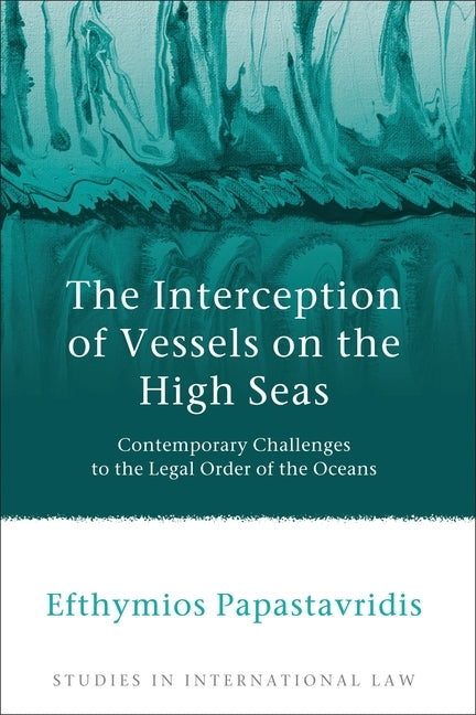 The Interception of Vessels on the High Seas: Contemporary Challenges to the Legal Order of the Oceans by Papastavridis, Efthymios
