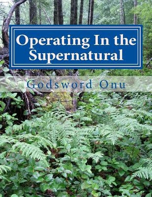 Operating In the Supernatural: Living Supernaturally and Extraordinarily by Onu, Godsword Godswill