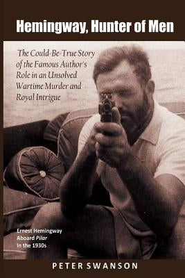 Hemingway, Hunter of Men: The Could-Be-True Story of the Famous Author's Role in an Unsolved Wartime Murder and Royal Intrigue by Swanson, Peter C.
