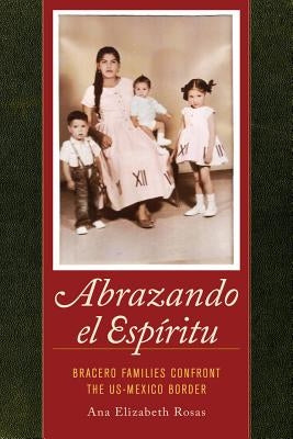 Abrazando El Espíritu: Bracero Families Confront the Us-Mexico Bordervolume 40 by Rosas, Ana Elizabeth