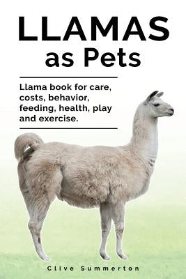 Llamas as Pets. Llama Book for Care, Costs, Behavior, Feeding, Health, Play and Exercise. by Summerton, Clive