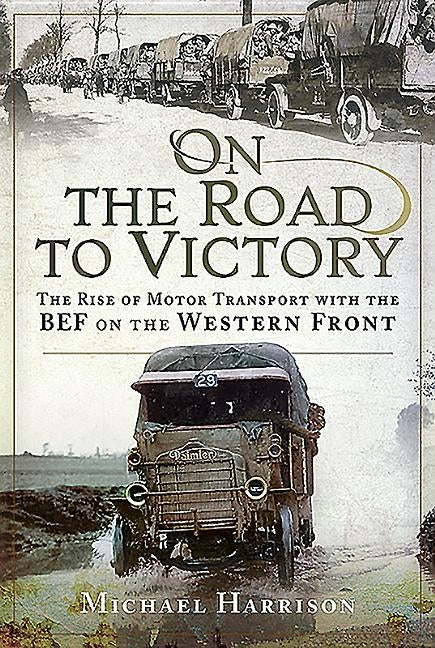 On the Road to Victory: The Rise of Motor Transport with the Bef on the Western Front by Harrison, Michael