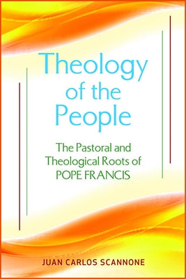 Theology of the People: The Pastoral and Theological Roots of Pope Francis by Scannone, Juan Carlos