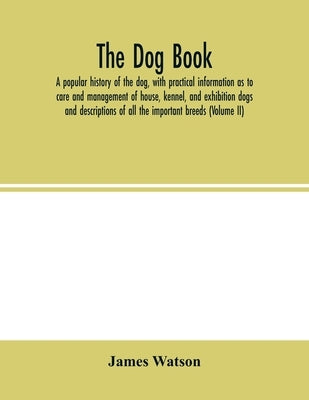 The dog book. A popular history of the dog, with practical information as to care and management of house, kennel, and exhibition dogs; and descriptio by Watson, James