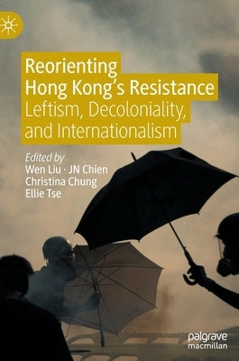 Reorienting Hong Kong's Resistance: Leftism, Decoloniality, and Internationalism by Liu, Wen
