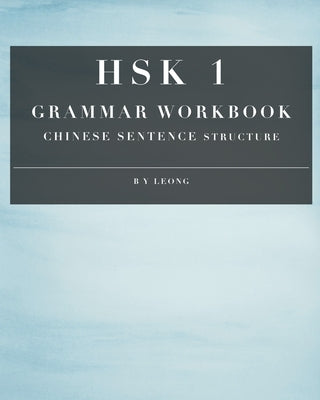 HSK 1 Grammar Workbook: Chinese Sentence Structure by Leong, B. Y.