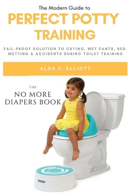 Perfect Potty Training: Fail-Proof Solution to Crying, Wet Pants, Bed Wetting & Accidents During Toilet Training (No More Diapers Book) by Elliott, Alda C.