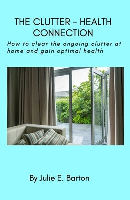 The Clutter-Health Connection (print version): how to clear the ongoing clutter at home and gain optimal health by Barton, Julie