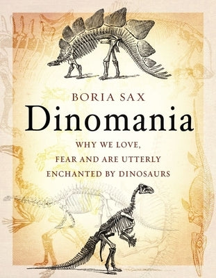 Dinomania: Why We Love, Fear and Are Utterly Enchanted by Dinosaurs by Sax, Boria
