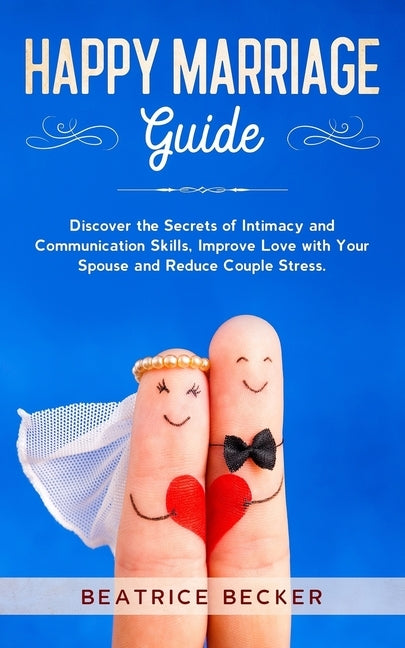 Happy Marriage Guide: Discover the Secrets of Intimacy and Communication Skills, Improve Love with Your Spouse and Reduce Couple Stress. by Becker, Beatrice
