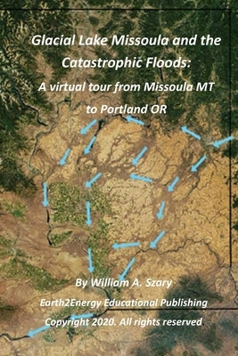 Glacial Lake Missoula and the Catastrophic Floods: A virtual tour from Missoula MT to Portland OR by Szary, William a.