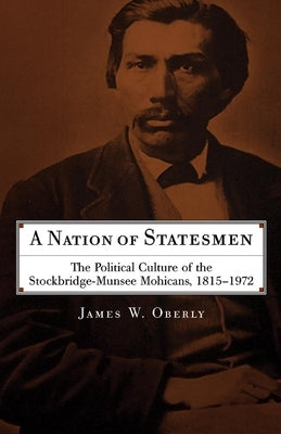 A Nation of Statesmen: The Political Culture of the Stockbridge-Munsee Mohicans, 1815-1972 by Oberly, James W.