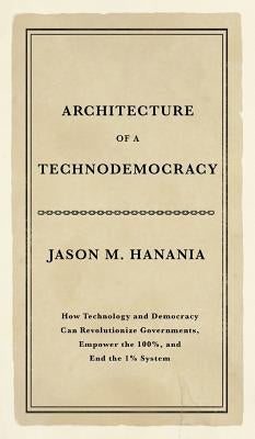 Architecture of a Technodemocracy: How Technology and Democracy Can Revolutionize Governments, Empower the 100%, and End the 1% System by Hanania, Jason M.