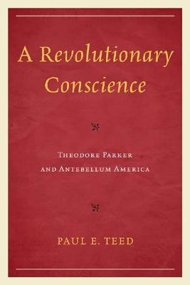 A Revolutionary Conscience: Theodore Parker and Antebellum America by Teed, Paul E.